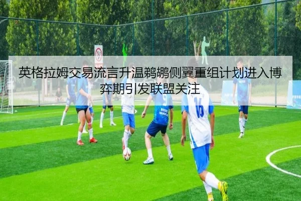 英格拉姆交易流言升温鹈鹕侧翼重组计划进入博弈期引发联盟关注